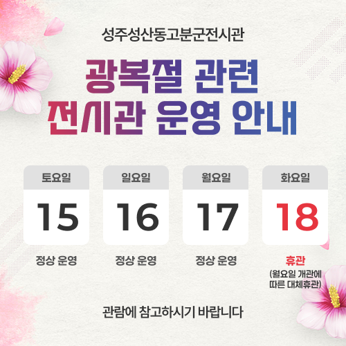 성주성산동고분군전시관 광복절 관련 전시관 운영 안내 - 토요일 15 정상 운영 / 일요일 16 정상 운영 / 월요일 17 정상 운영 / 화요일 18
휴관 (월요일 개관에 따른 대체휴관) / 관람에 참고하시기 바랍니다.