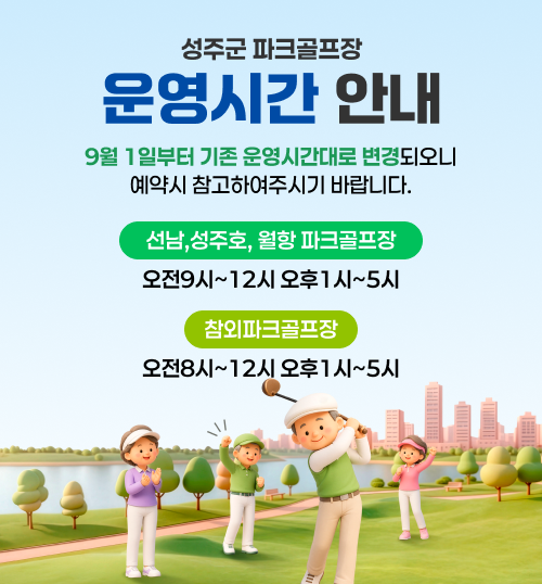 
                성주군 파크골프장 운영시간 안내 - 9월 1일부터 기존 운영시간대로 변경되오니 예약시 참고하여주시기 바랍니다. 선남,성주호, 월항 파크골프장 : 오전9시~12시 오후1시~5시 / 참외파크골프장 : 오전8시~12시 오후1시~5시